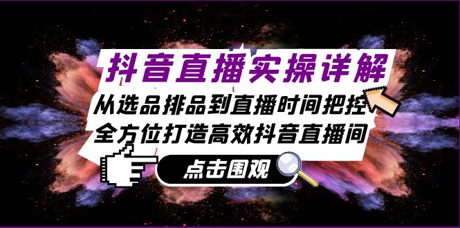 抖音直播实操详解：从选品排品到直播时间把控，全方位打造高效抖音直播间-云泽轻创网