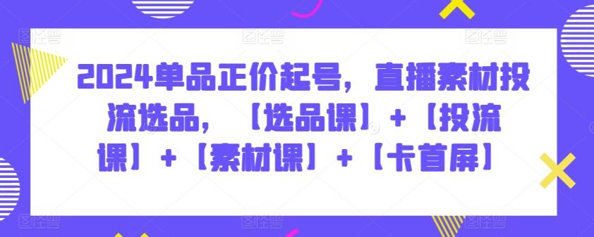 2024单品正价起号，直播素材投流选品，【选品课】+【投流课】+【素材课】+【卡首屏】-云泽轻创网