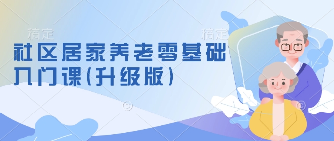 社区居家养老零基础入门课(升级版)了解新手做养老的可行模式，掌握养老项目的筹备方法-云泽轻创网