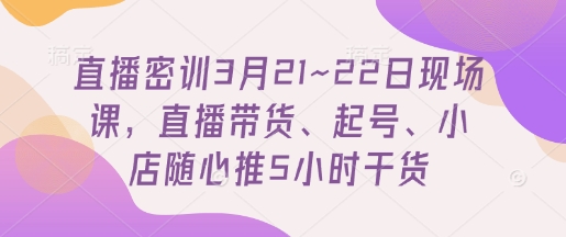 直播密训3月21~22日现场课，​直播带货、起号、小店随心推5小时干货-云泽轻创网
