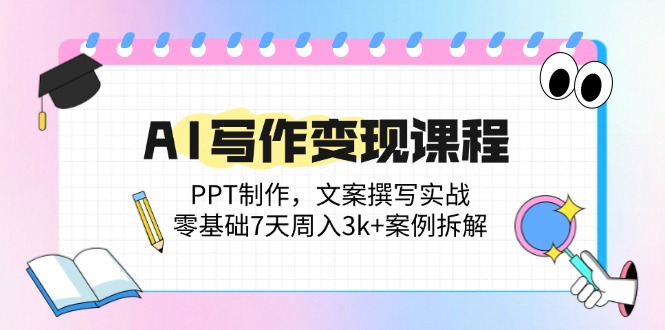 AI写作变现课程：PPT制作，文案撰写实战，零基础7天周入3k+案例拆解-云泽轻创网