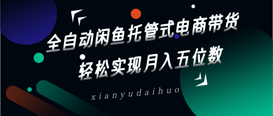 全自动闲鱼托管式电商带货，一部手机和一个闲鱼号就可以开干，轻松实现月入五位数-云泽轻创网