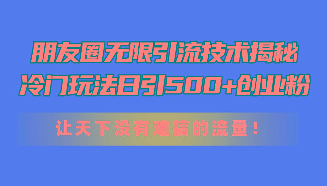 朋友圈无限引流技术揭秘，一个冷门玩法日引500+创业粉，让天下没有难搞…-云泽轻创网