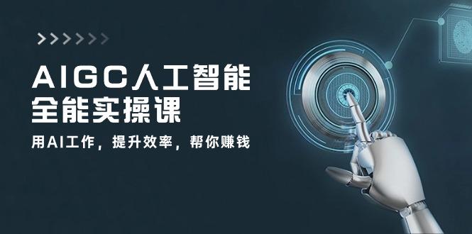 AIGC 人工智能全能实操课：用AI工作，提升效率，帮你赚钱(33节课-云泽轻创网