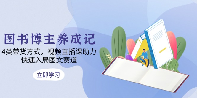 图书博主养成记：4类带货方式，视频直播课助力，快速入局图文赛道-云泽轻创网