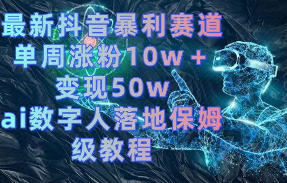 最新抖音暴利赛道，单周涨粉10w＋变现50w的ai数字人落地保姆级教程【揭秘】-云泽轻创网