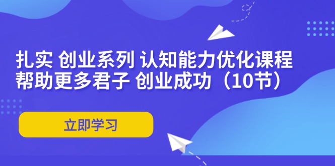 扎实 创业系列 认知能力优化课程：帮助更多君子 创业成功(10节-云泽轻创网