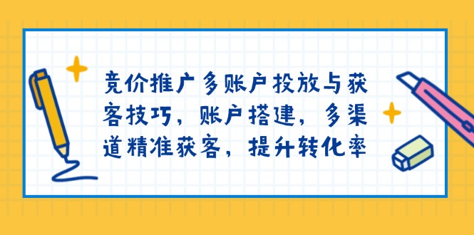 竞价推广多账户投放与获客技巧，账户搭建，多渠道精准获客，提升转化率-云泽轻创网