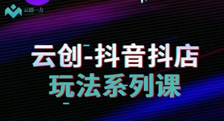 云创-抖音小店系列课，抖音小店运营全攻略-云泽轻创网