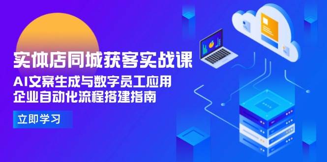 实体店同城获客实战课，AI文案生成与数字员工应用,企业自动化流程搭建指南-云泽轻创网
