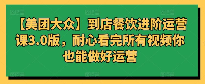 【美团大众】到店餐饮进阶运营课3.0版，耐心看完所有视频你也能做好运营-云泽轻创网