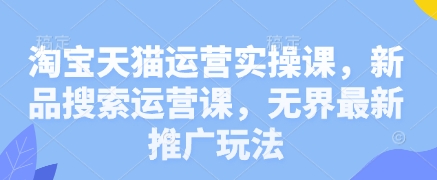淘宝天猫运营实操课，新品搜索运营课，无界最新推广玩法-云泽轻创网