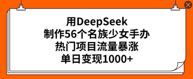 用DeepSeek制作56个名族少女手办，热门项目流量暴涨，单日变现多张-云泽轻创网