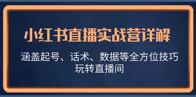 小红书直播实战营详解，涵盖起号、话术、数据等全方位技巧，玩转直播间-云泽轻创网