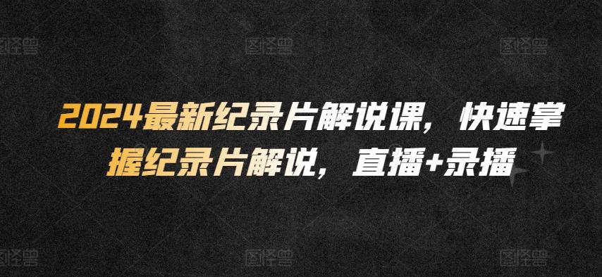 2024最新纪录片解说课，快速掌握纪录片解说，直播+录播-云泽轻创网