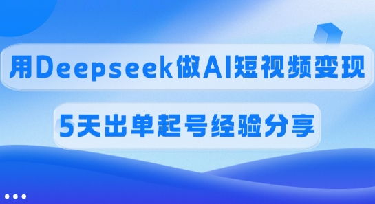 佣金45%，用Deepseek做AI短视频变现，5天出单起号经验分享-云泽轻创网