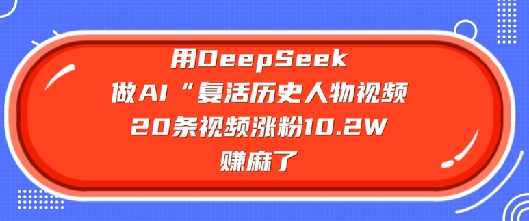 用DeepSeek做AI“复活历史人物”视频，20条视频涨粉10.2W，挣麻了-云泽轻创网