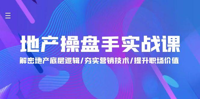 (9960期)地产 操盘手实战课：解密地产底层逻辑/夯实营销技术/提升职场价值(24节)-云泽轻创网
