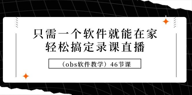 (9336期)只需一个软件就能在家轻松搞定录课直播(obs软件教学)46节课-云泽轻创网
