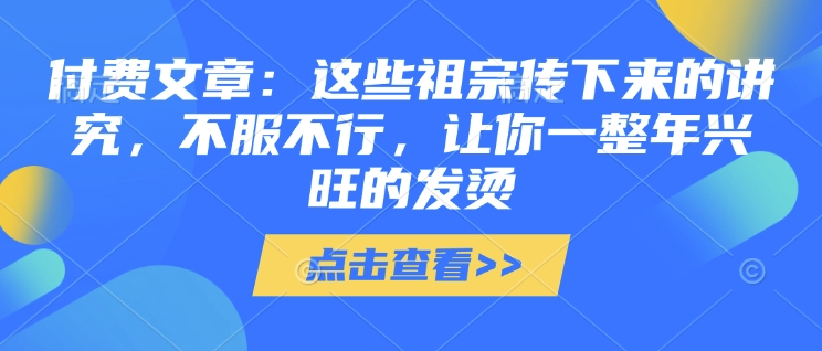 付费文章：这些祖宗传下来的讲究，不服不行，让你一整年兴旺的发烫!(全文收藏)-云泽轻创网