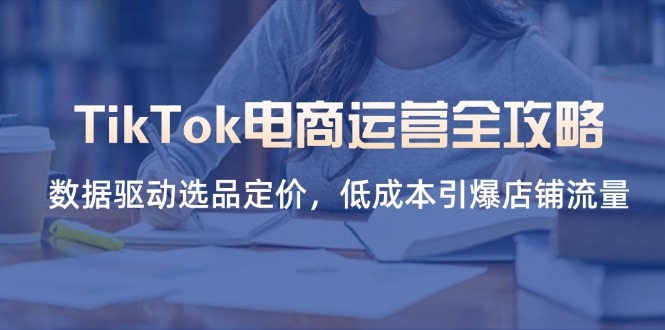 TikTok电商运营全攻略，数据驱动选品定价，低成本引爆店铺流量-云泽轻创网