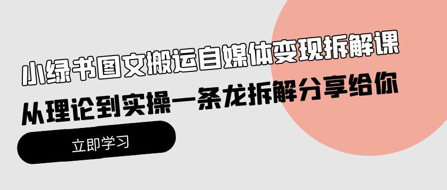 (10055期)小绿书图文搬运自媒体变现拆解课，从理论到实操一条龙拆解分享给你-云泽轻创网