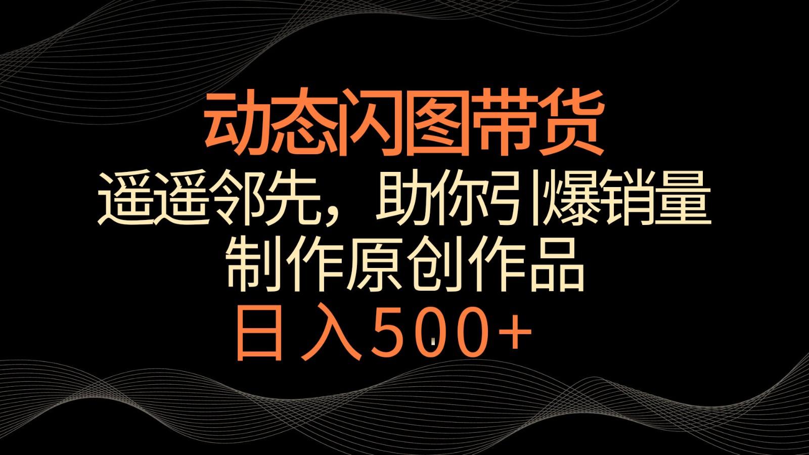 动态闪图带货，遥遥领先，冷门玩法，助你轻松引爆销量！日入500+-云泽轻创网