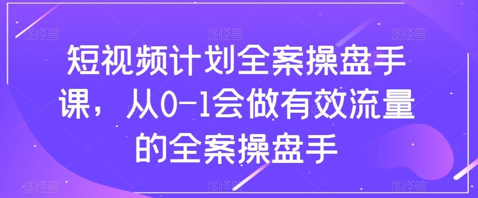 短视频计划全案操盘手课，从0-1会做有效流量的全案操盘手-云泽轻创网