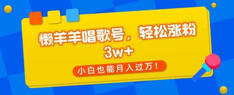 懒羊羊唱歌号，轻松涨粉3w+，小白也能轻松月入过万！-云泽轻创网