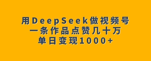 用DeepSeek做视频号，一条作品点赞几十万，单日变现1k-云泽轻创网