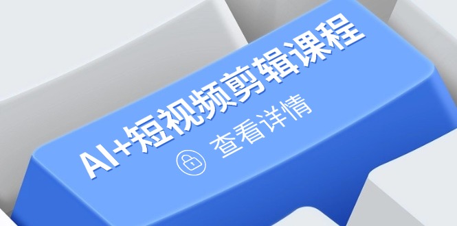 从入门到精通，AI+短视频剪辑课程，掌握账号运营直播技巧，打造爆款-云泽轻创网