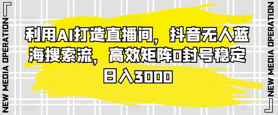 利用AI打造直播间，抖音无人蓝海搜索流，高效矩阵0封号稳定日入3000-云泽轻创网