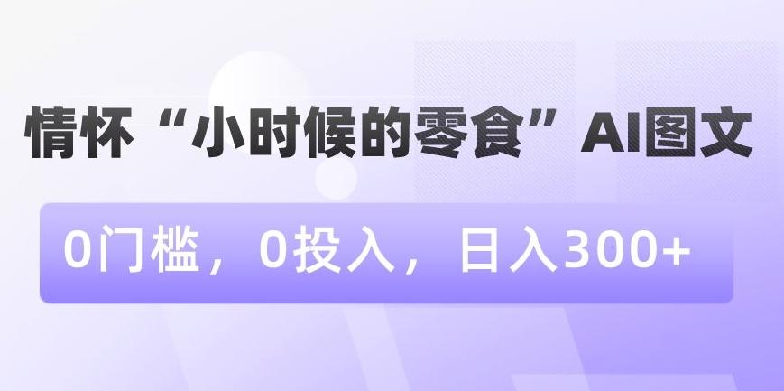 情怀“小时候的零食”AI图文，0门槛，0投入，日入300+【揭秘】-云泽轻创网