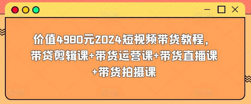 价值4980元2024短视频带货教程，带贷剪辑课+带货运营课+带货直播课+带货拍摄课-云泽轻创网
