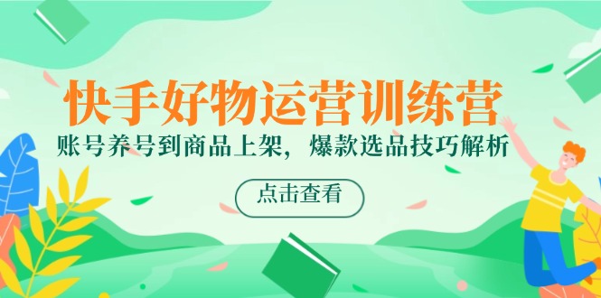 快手好物运营训练营，账号养号到商品上架，爆款选品技巧解析-云泽轻创网