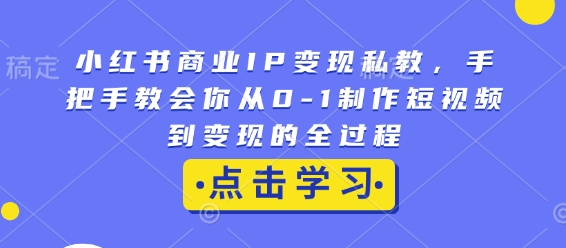 小红书商业IP变现私教，手把手教会你从0-1制作短视频到变现的全过程-云泽轻创网