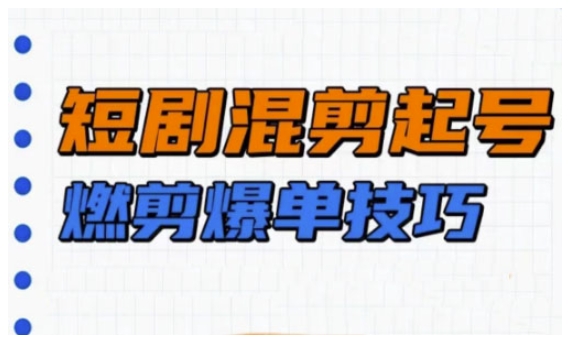 短剧实操教学，短剧混剪起号燃剪爆单技巧-云泽轻创网