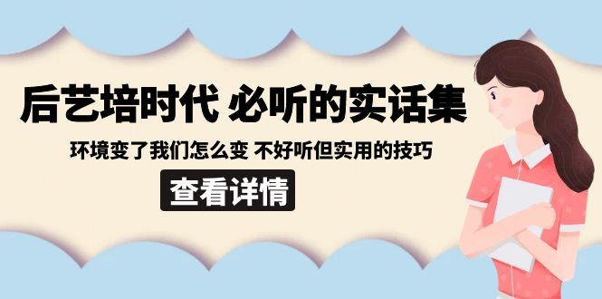 后艺培时代之必听的实话集：环境变了我们怎么变 不好听但实用的技巧-云泽轻创网