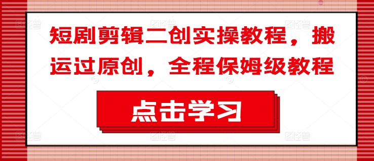 短剧剪辑二创实操教程，搬运过原创，全程保姆级教程-云泽轻创网