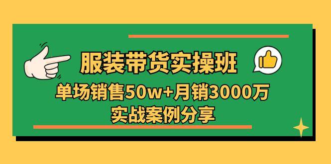 服装带货实操培训班：单场销售50w+月销3000万实战案例分享(27节-云泽轻创网