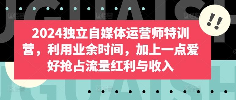 2024独立自媒体运营师特训营，利用业余时间，加上一点爱好抢占流量红利与收入-云泽轻创网