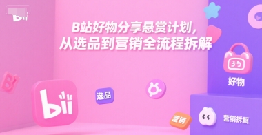 B站好物分享悬赏计划，从选品到营销全流程拆解-云泽轻创网