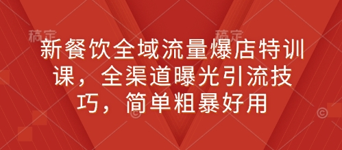 新餐饮全域流量爆店特训课，全渠道曝光引流技巧，简单粗暴好用-云泽轻创网