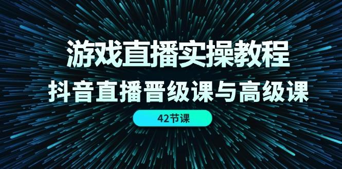 游戏直播实操教程，抖音直播晋级课与高级课(42节-云泽轻创网