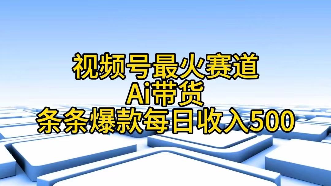 视频号最火赛道——Ai带货条条爆款每日收入500-云泽轻创网