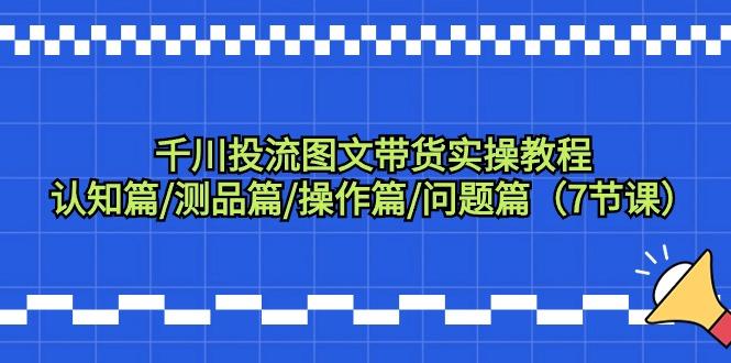 千川投流图文带货实操教程：认知篇/测品篇/操作篇/问题篇(7节课)-云泽轻创网