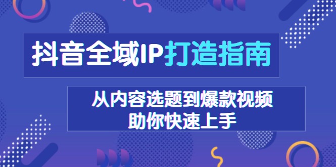 抖音全域IP打造指南，从内容选题到爆款视频，助你快速上手-云泽轻创网