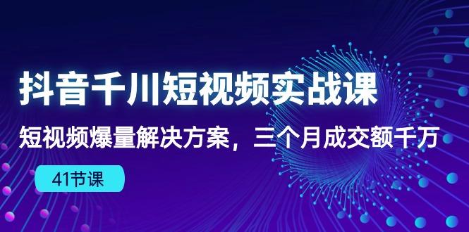 抖音千川短视频实战课：短视频爆量解决方案，三个月成交额千万(41节课-云泽轻创网