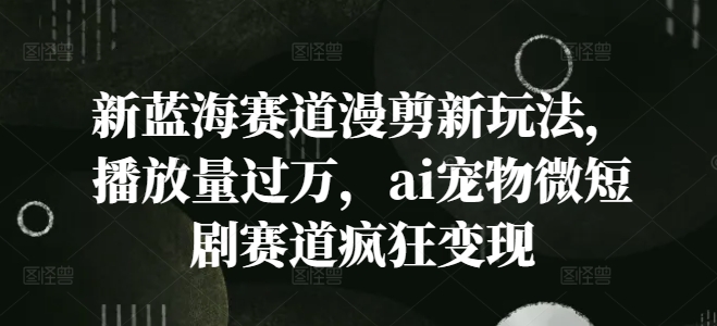 新蓝海赛道漫剪新玩法，播放量过万，ai宠物微短剧赛道疯狂变现【揭秘】-云泽轻创网