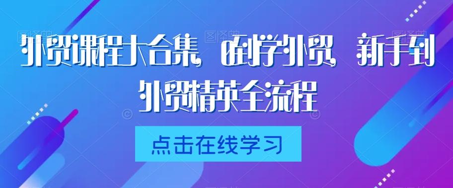 外贸课程大合集，0到1学外贸，新手到外贸精英全流程-云泽轻创网
